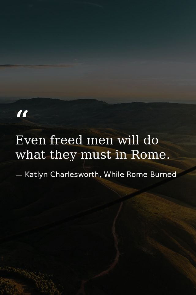 Even freed men will do what they must in Rome. — Katlyn Charlesworth, While Rome Burned