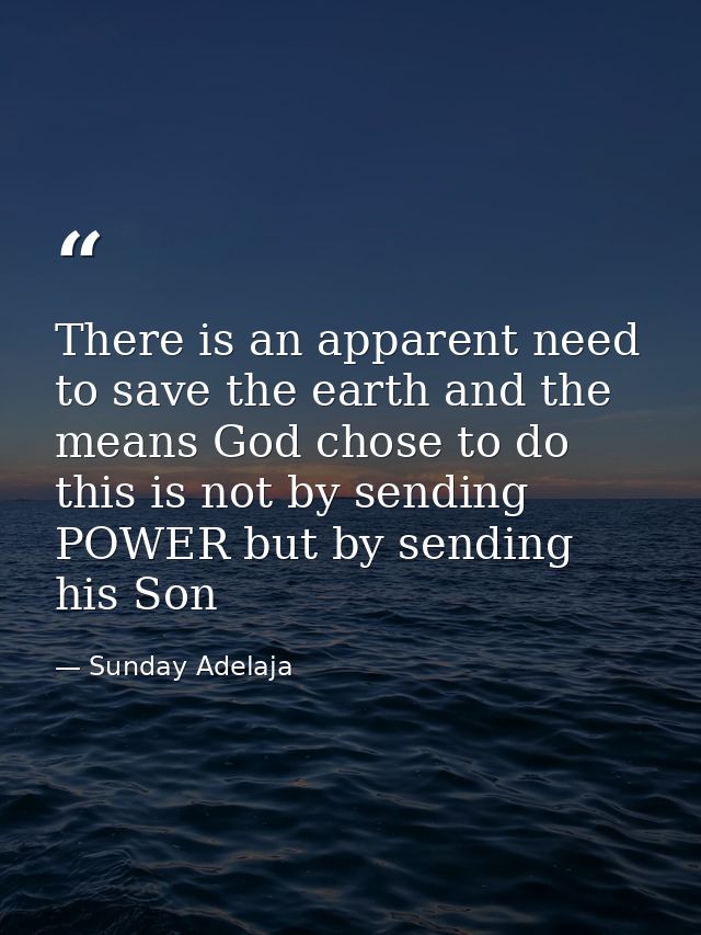 There is an apparent need to save the earth and the means God chose to do this is not by sending POWER but by sending hi — Sunday Adelaja