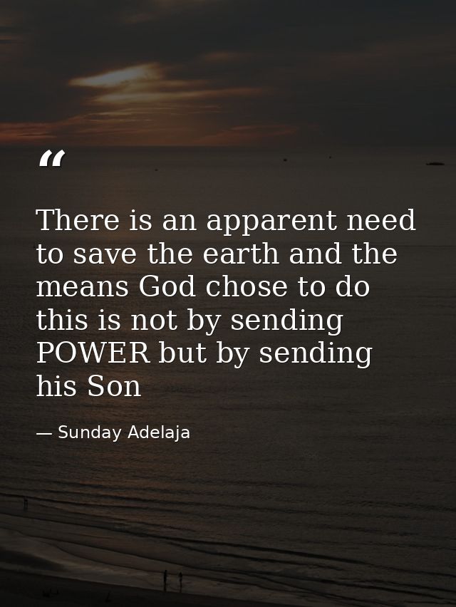 There is an apparent need to save the earth and the means God chose to do this is not by sending POWER but by sending hi — Sunday Adelaja