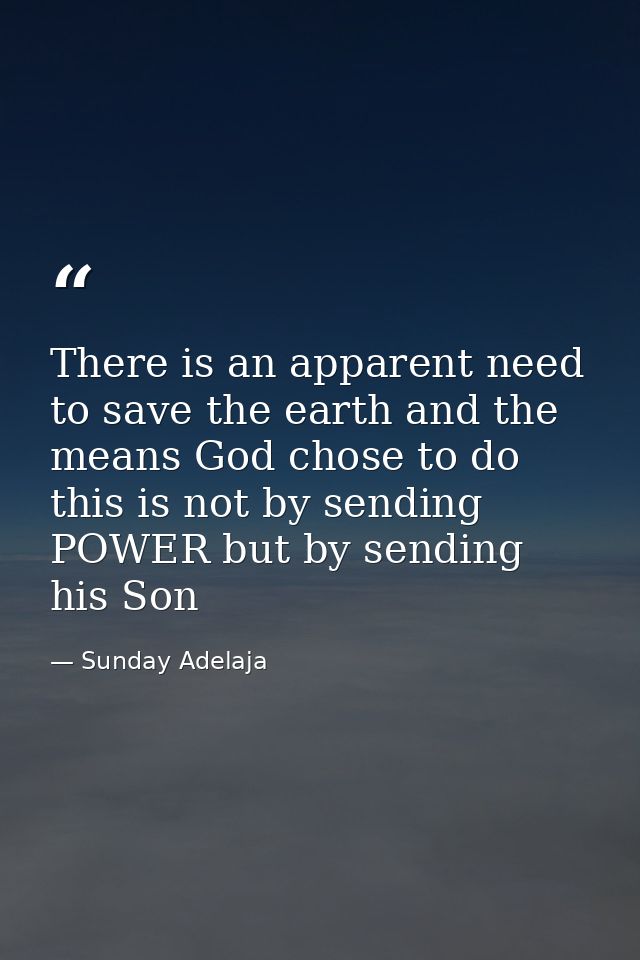 There is an apparent need to save the earth and the means God chose to do this is not by sending POWER but by sending hi — Sunday Adelaja