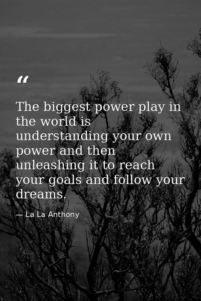 The biggest power play in the world is understanding your own power and then unleashing it to reach your goals and follo — La La Anthony