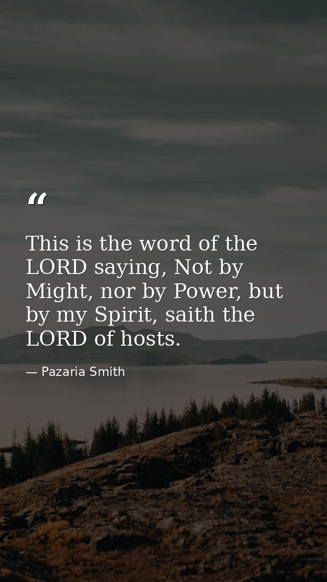 This is the word of the LORD saying, Not by Might, nor by Power, but by my Spirit, saith the LORD of hosts. — Pazaria Smith