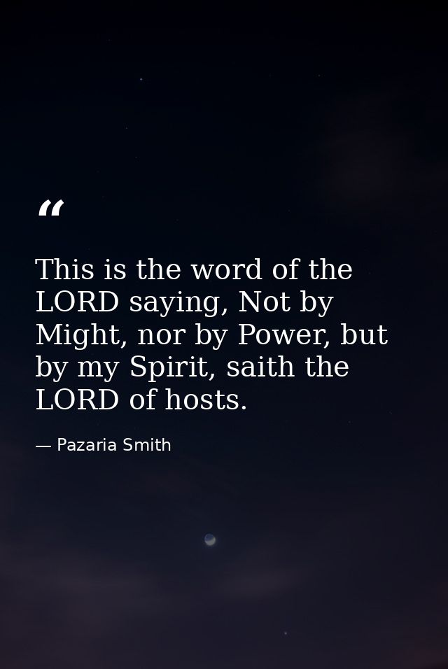 This is the word of the LORD saying, Not by Might, nor by Power, but by my Spirit, saith the LORD of hosts. — Pazaria Smith