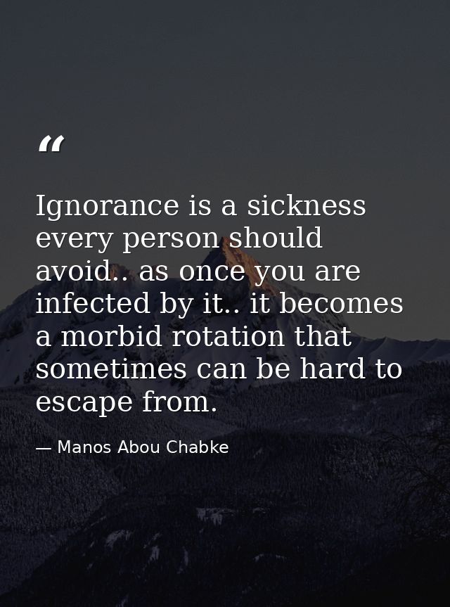 Ignorance is a sickness every person should avoid.. as once you are infected by it.. it becomes a morbid rotation that s — Manos Abou Chabke