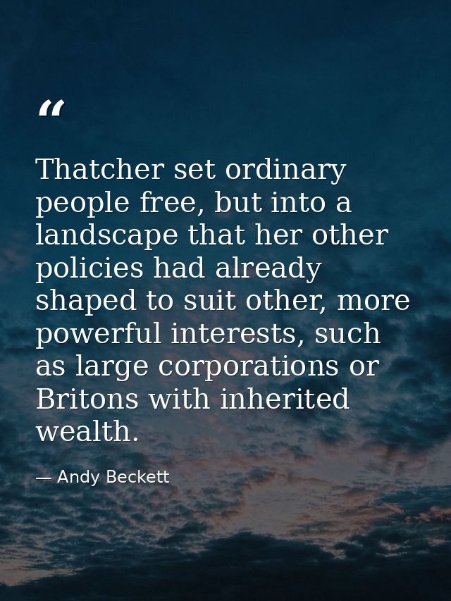 Thatcher set ordinary people free, but into a landscape that her other policies had already shaped to suit other, more p — Andy Beckett