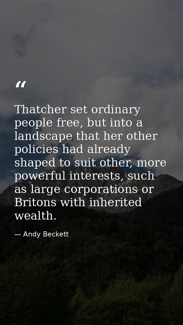 Thatcher set ordinary people free, but into a landscape that her other policies had already shaped to suit other, more p — Andy Beckett