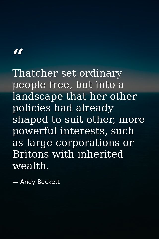 Thatcher set ordinary people free, but into a landscape that her other policies had already shaped to suit other, more p — Andy Beckett