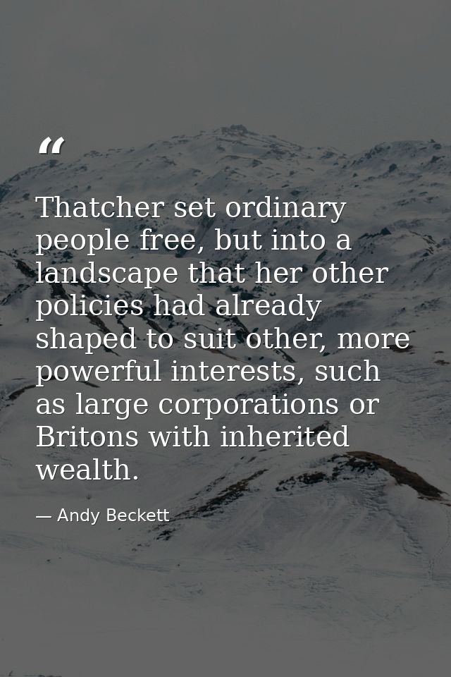 Thatcher set ordinary people free, but into a landscape that her other policies had already shaped to suit other, more p — Andy Beckett