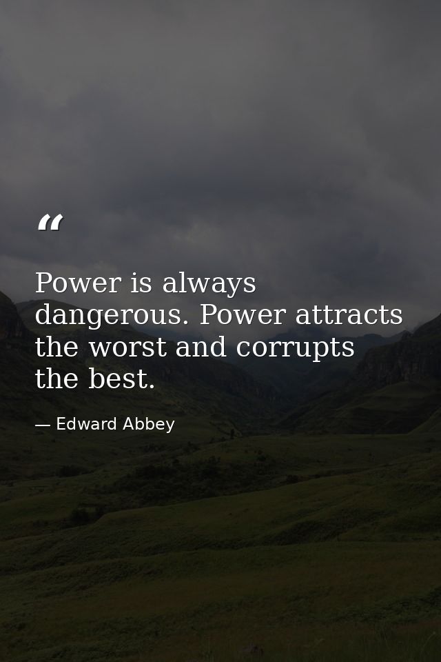 Power is always dangerous. Power attracts the worst and corrupts the best. — Edward Abbey