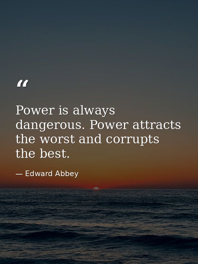Power is always dangerous. Power attracts the worst and corrupts the best. — Edward Abbey