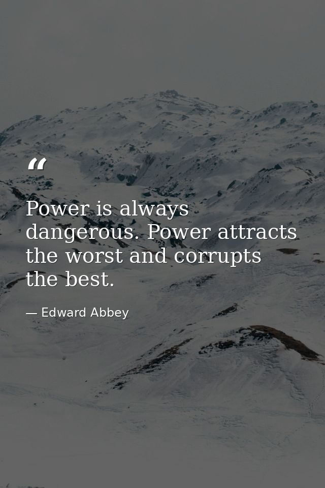 Power is always dangerous. Power attracts the worst and corrupts the best. — Edward Abbey