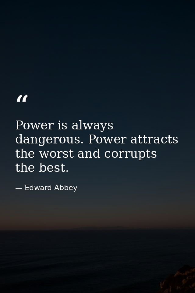 Power is always dangerous. Power attracts the worst and corrupts the best. — Edward Abbey