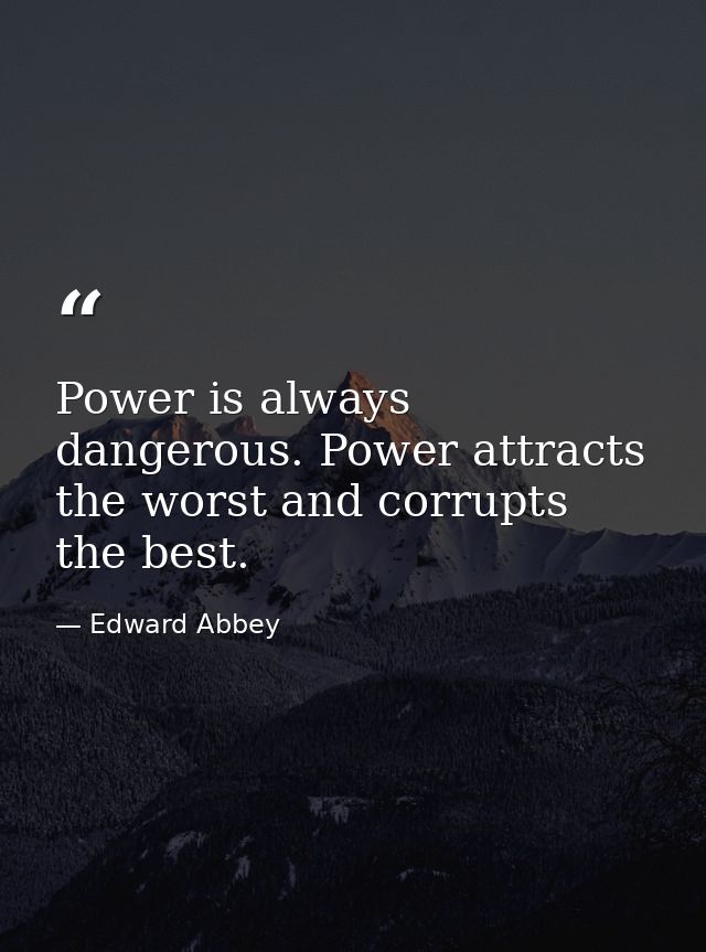 Power is always dangerous. Power attracts the worst and corrupts the best. — Edward Abbey