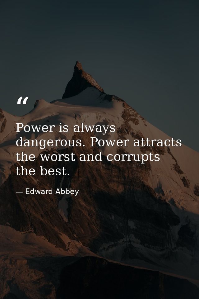 Power is always dangerous. Power attracts the worst and corrupts the best. — Edward Abbey