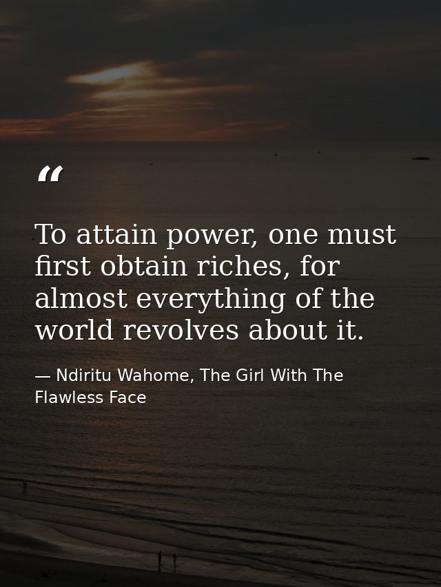 To attain power, one must first obtain riches, for almost everything of the world revolves about it. — Ndiritu Wahome, The Girl With The Flawless Face