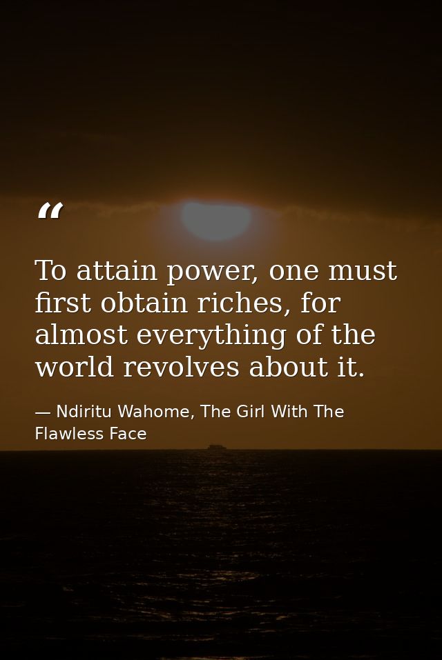 To attain power, one must first obtain riches, for almost everything of the world revolves about it. — Ndiritu Wahome, The Girl With The Flawless Face
