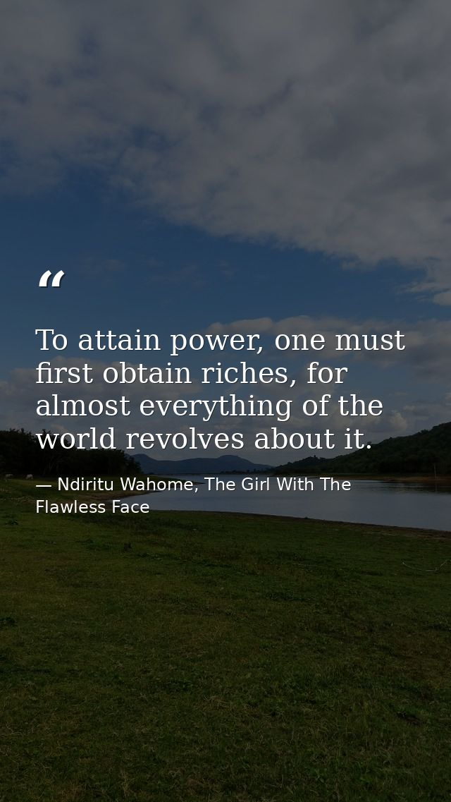 To attain power, one must first obtain riches, for almost everything of the world revolves about it. — Ndiritu Wahome, The Girl With The Flawless Face