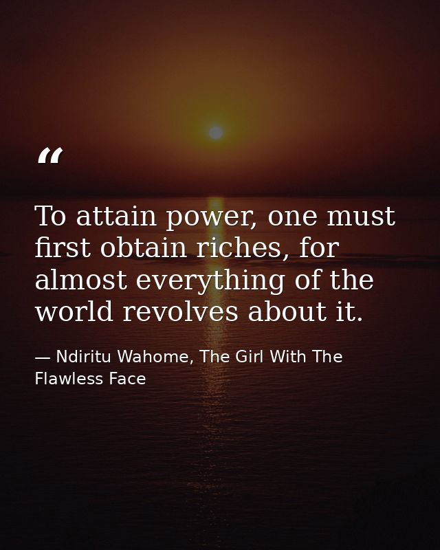 To attain power, one must first obtain riches, for almost everything of the world revolves about it. — Ndiritu Wahome, The Girl With The Flawless Face