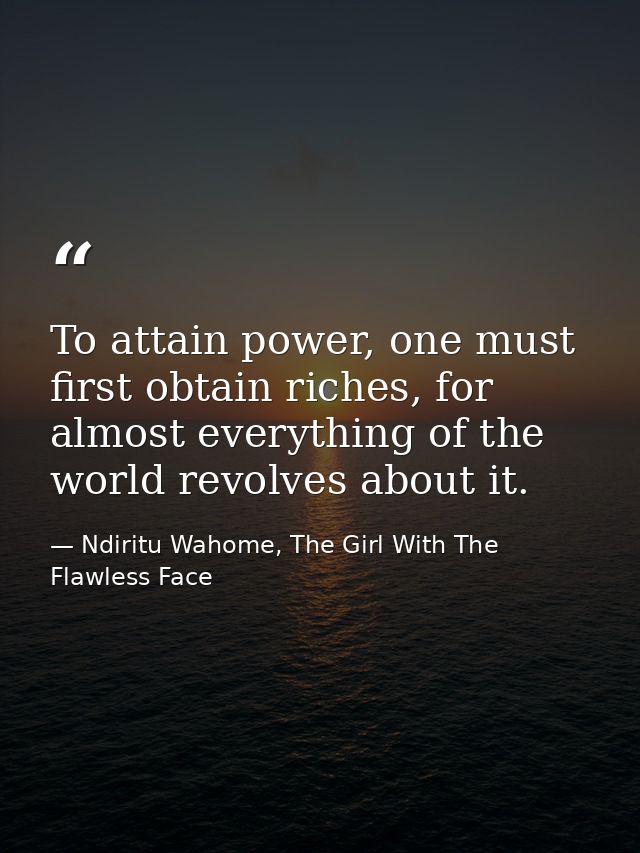 To attain power, one must first obtain riches, for almost everything of the world revolves about it. — Ndiritu Wahome, The Girl With The Flawless Face