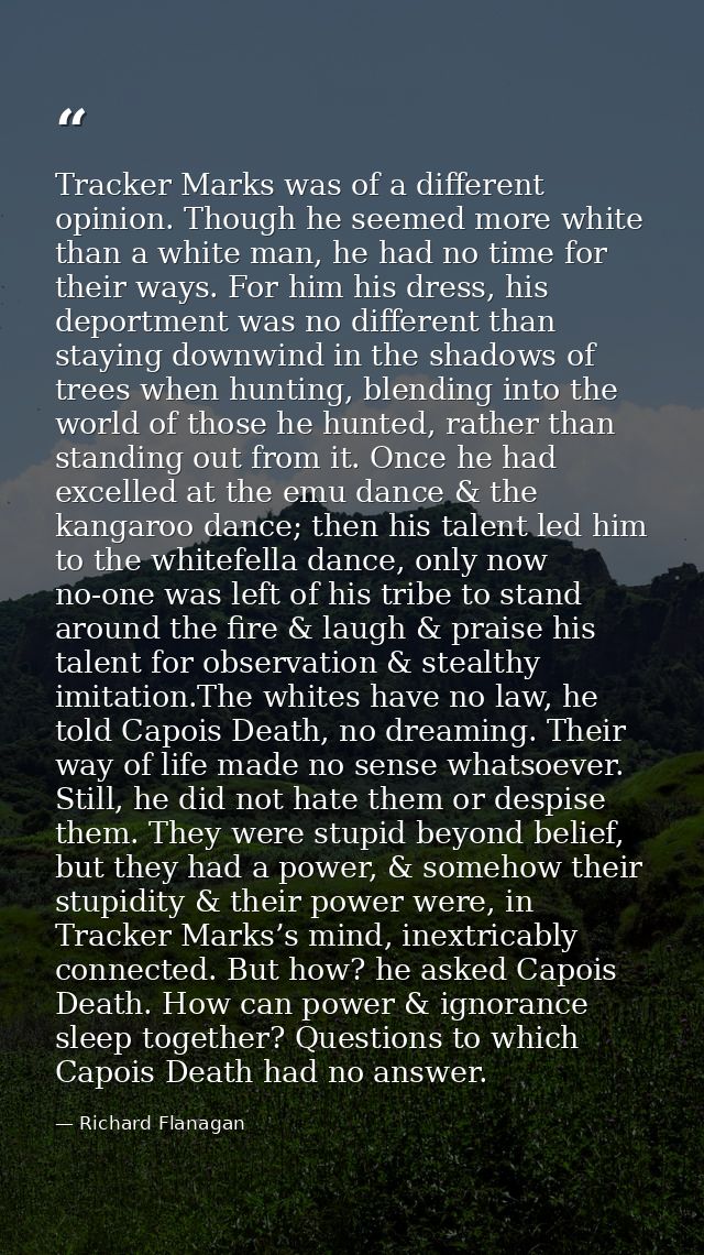 Tracker Marks was of a different opinion. Though he seemed more white than a white man, he had no time for their ways. F — Richard Flanagan