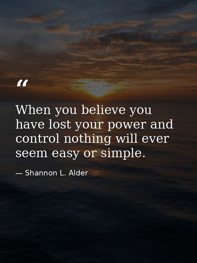 When you believe you have lost your power and control nothing will ever seem easy or simple. — Shannon L. Alder