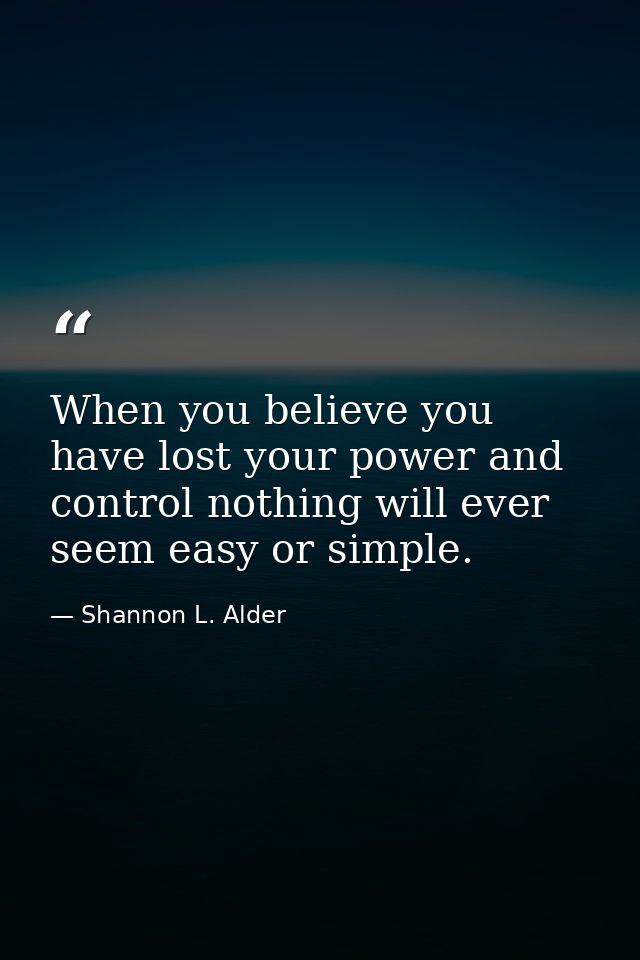 When you believe you have lost your power and control nothing will ever seem easy or simple. — Shannon L. Alder