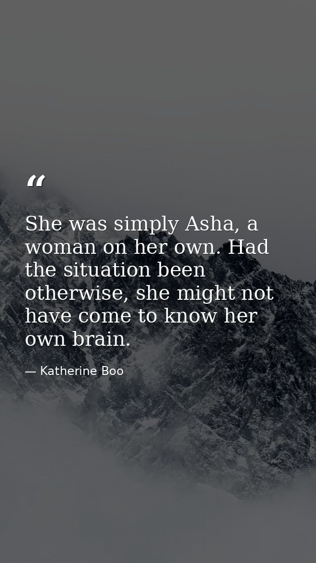 She was simply Asha, a woman on her own. Had the situation been otherwise, she might not have come to know her own brain — Katherine Boo