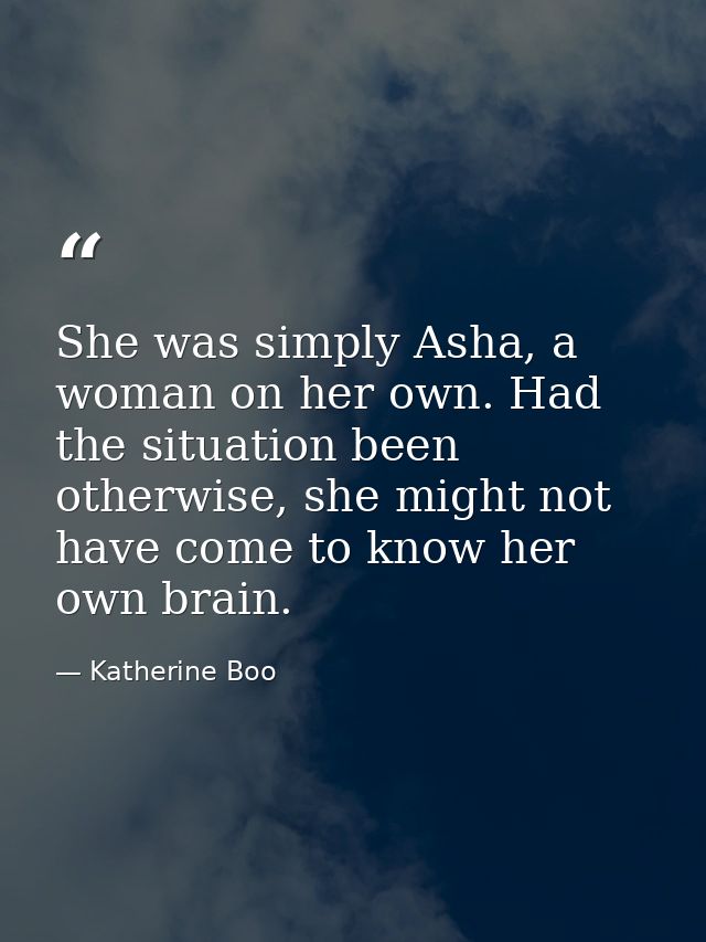 She was simply Asha, a woman on her own. Had the situation been otherwise, she might not have come to know her own brain — Katherine Boo