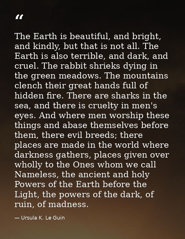The Earth is beautiful, and bright, and kindly, but that is not all. The Earth is also terrible, and dark, and cruel. Th — Ursula K. Le Guin