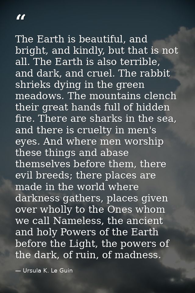 The Earth is beautiful, and bright, and kindly, but that is not all. The Earth is also terrible, and dark, and cruel. Th — Ursula K. Le Guin