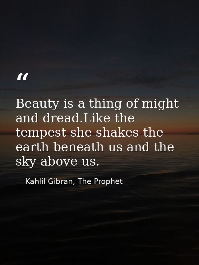 Beauty is a thing of might and dread.Like the tempest she shakes the earth beneath us and the sky above us. — Kahlil Gibran, The Prophet