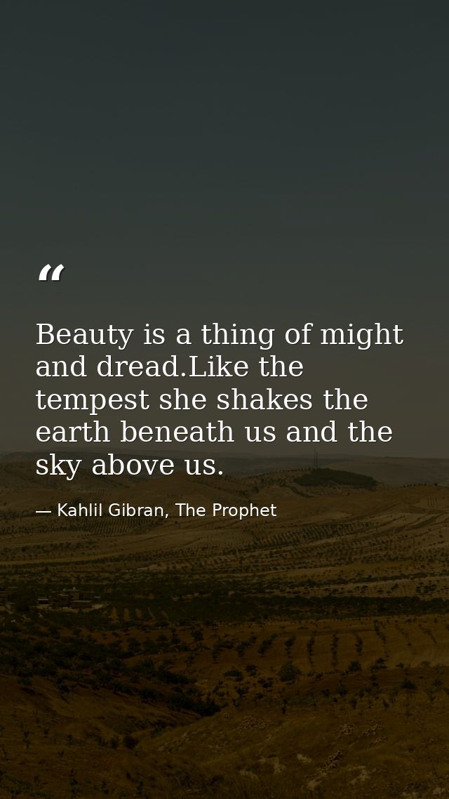 Beauty is a thing of might and dread.Like the tempest she shakes the earth beneath us and the sky above us. — Kahlil Gibran, The Prophet