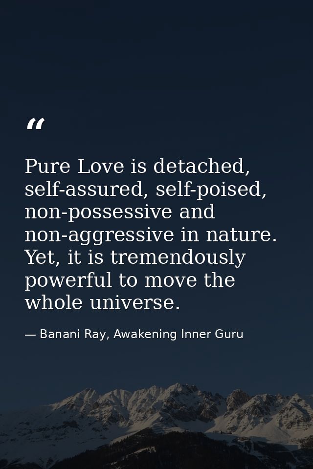 Pure Love is detached, self-assured, self-poised, non-possessive and non-aggressive in nature. Yet, it is tremendously p — Banani Ray, Awakening Inner Guru