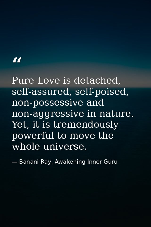 Pure Love is detached, self-assured, self-poised, non-possessive and non-aggressive in nature. Yet, it is tremendously p — Banani Ray, Awakening Inner Guru