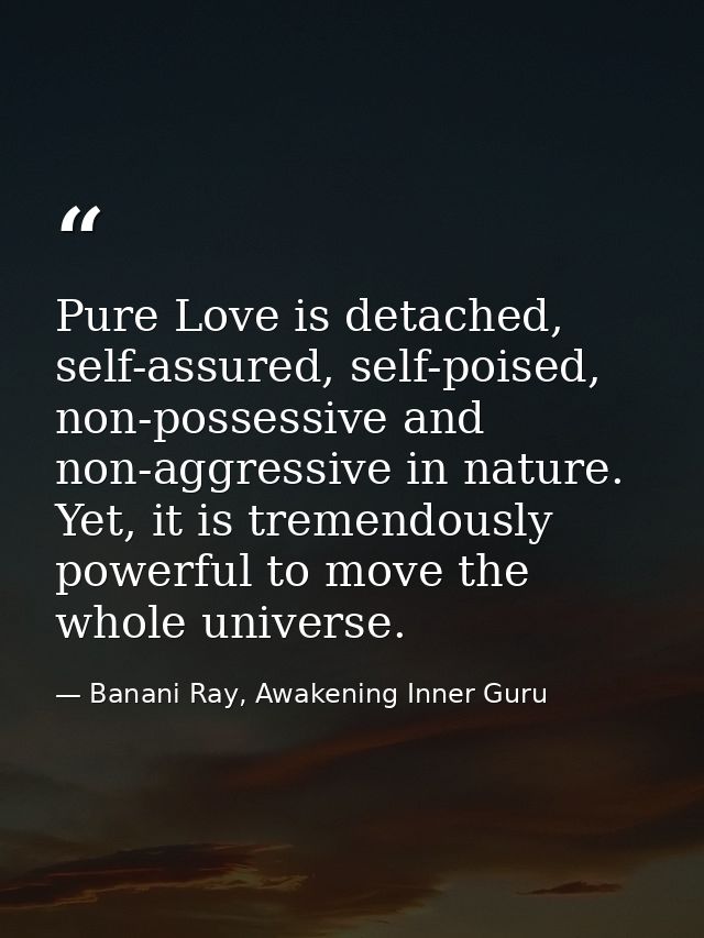 Pure Love is detached, self-assured, self-poised, non-possessive and non-aggressive in nature. Yet, it is tremendously p — Banani Ray, Awakening Inner Guru