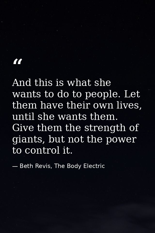 And this is what she wants to do to people. Let them have their own lives, until she wants them. Give them the strength  — Beth Revis, The Body Electric