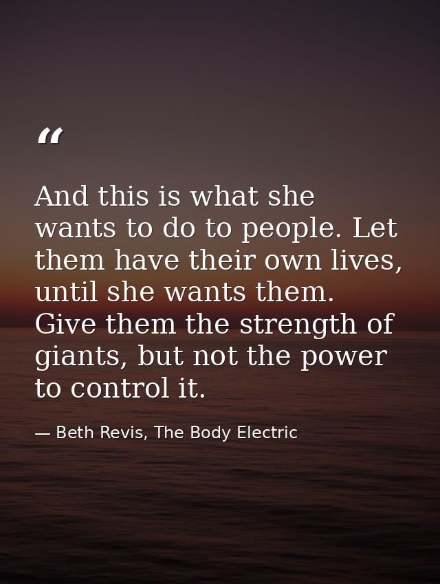 And this is what she wants to do to people. Let them have their own lives, until she wants them. Give them the strength  — Beth Revis, The Body Electric