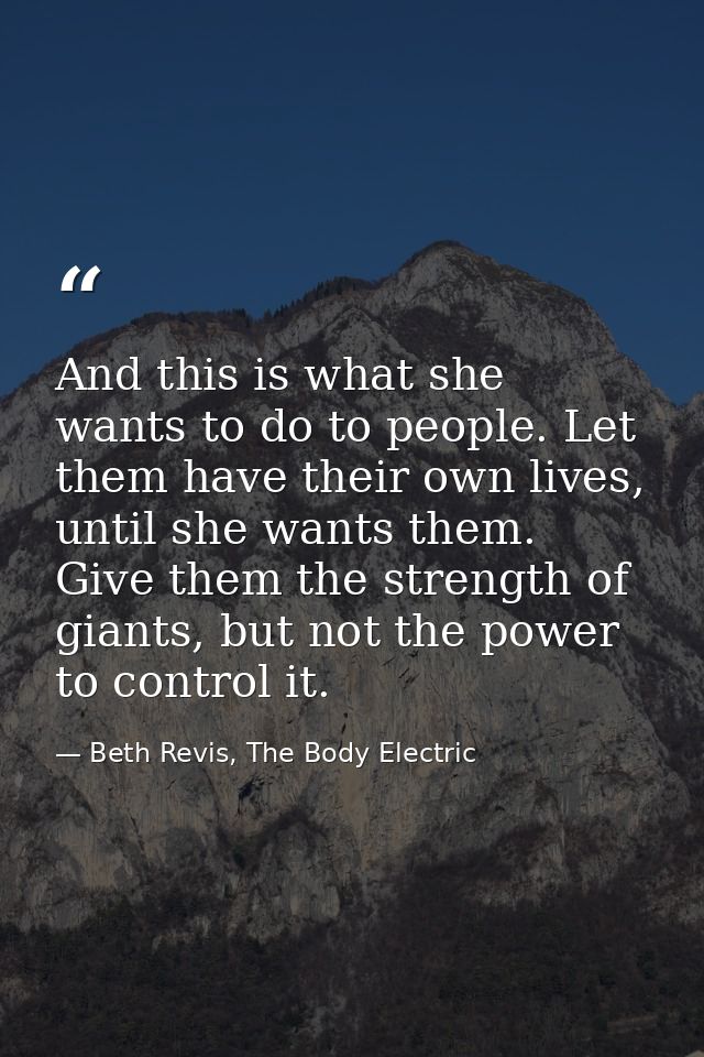 And this is what she wants to do to people. Let them have their own lives, until she wants them. Give them the strength  — Beth Revis, The Body Electric
