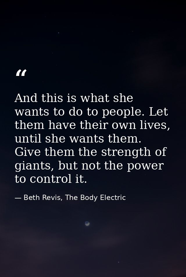 And this is what she wants to do to people. Let them have their own lives, until she wants them. Give them the strength  — Beth Revis, The Body Electric