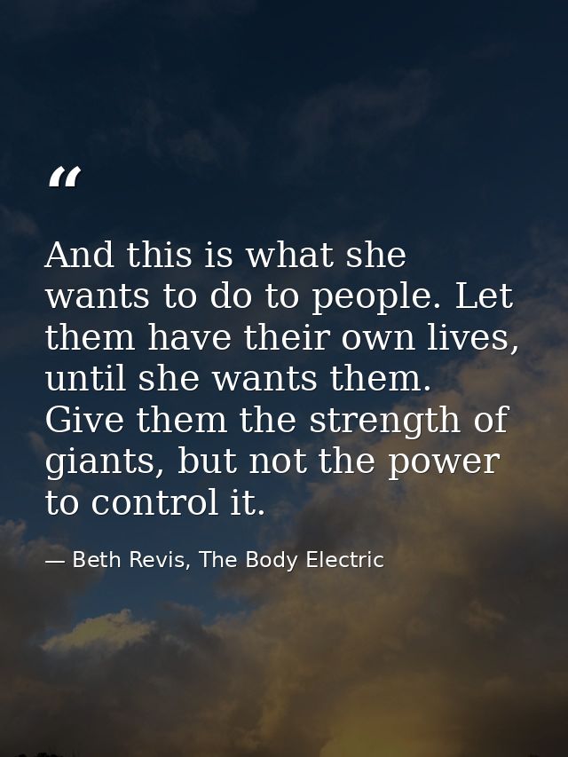 And this is what she wants to do to people. Let them have their own lives, until she wants them. Give them the strength  — Beth Revis, The Body Electric