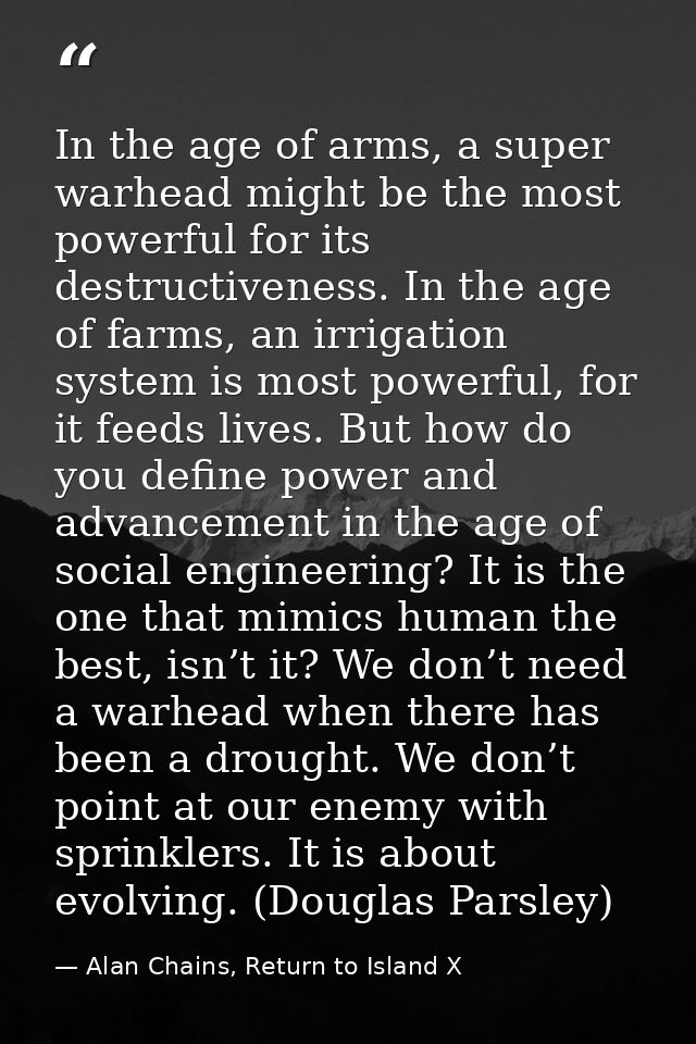 In the age of arms, a super warhead might be the most powerful for its destructiveness. In the age of farms, an irrigati — Alan Chains, Return to Island X