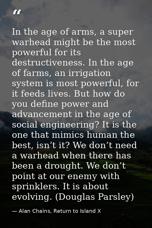 In the age of arms, a super warhead might be the most powerful for its destructiveness. In the age of farms, an irrigati — Alan Chains, Return to Island X