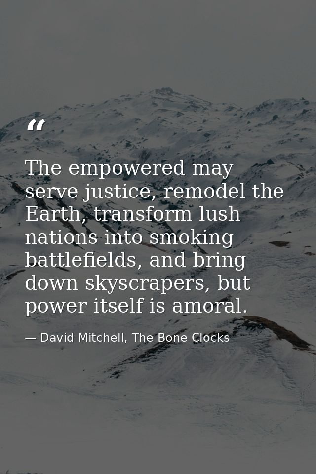 The empowered may serve justice, remodel the Earth, transform lush nations into smoking battlefields, and bring down sky — David Mitchell, The Bone Clocks