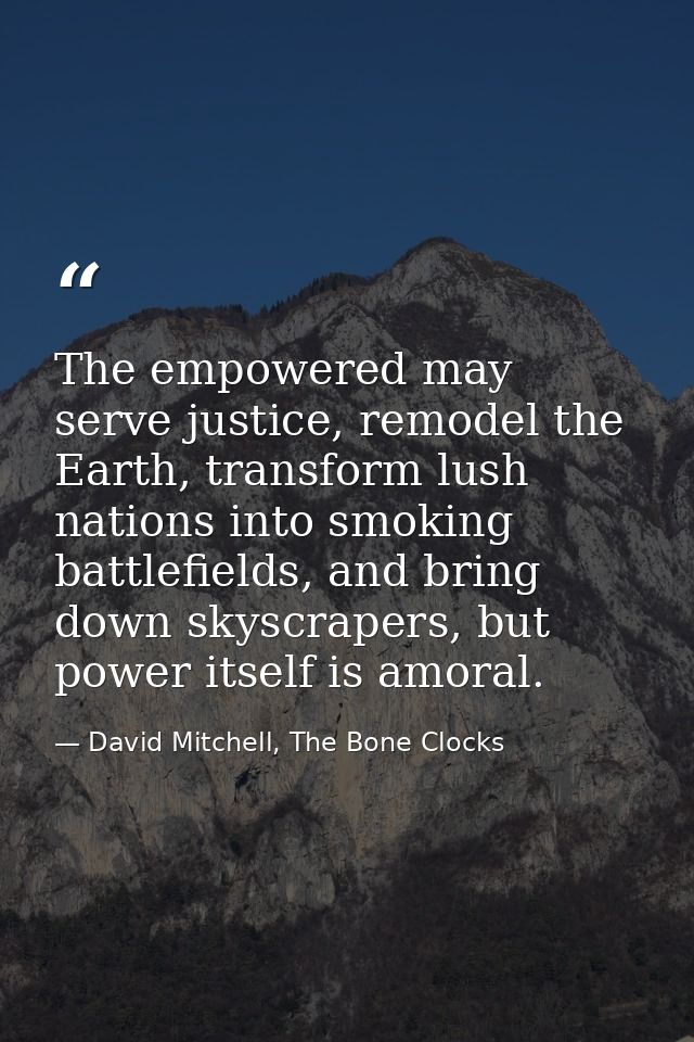The empowered may serve justice, remodel the Earth, transform lush nations into smoking battlefields, and bring down sky — David Mitchell, The Bone Clocks