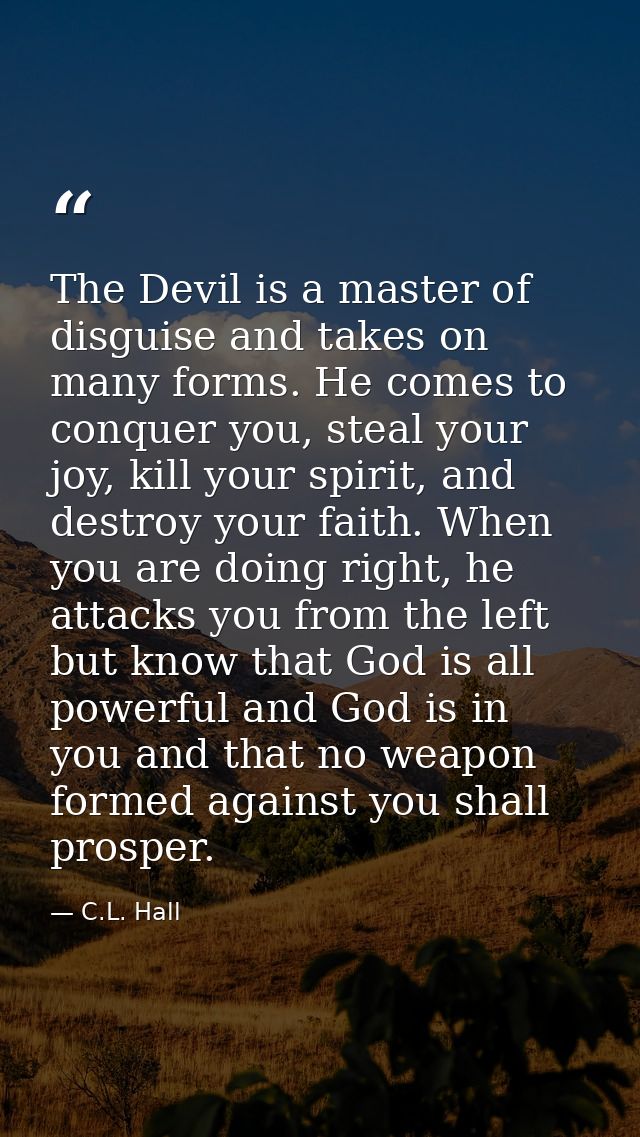 The Devil is a master of disguise and takes on many forms. He comes to conquer you, steal your joy, kill your spirit, an — C.L. Hall