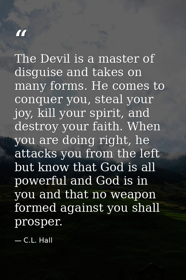 The Devil is a master of disguise and takes on many forms. He comes to conquer you, steal your joy, kill your spirit, an — C.L. Hall