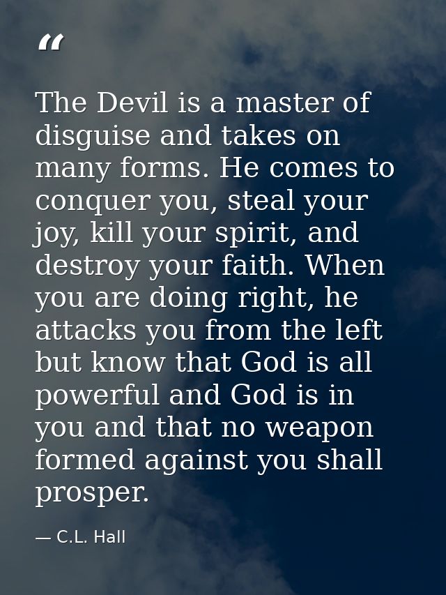 The Devil is a master of disguise and takes on many forms. He comes to conquer you, steal your joy, kill your spirit, an — C.L. Hall