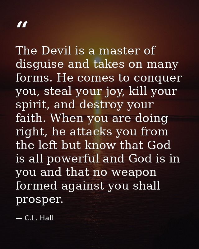 The Devil is a master of disguise and takes on many forms. He comes to conquer you, steal your joy, kill your spirit, an — C.L. Hall