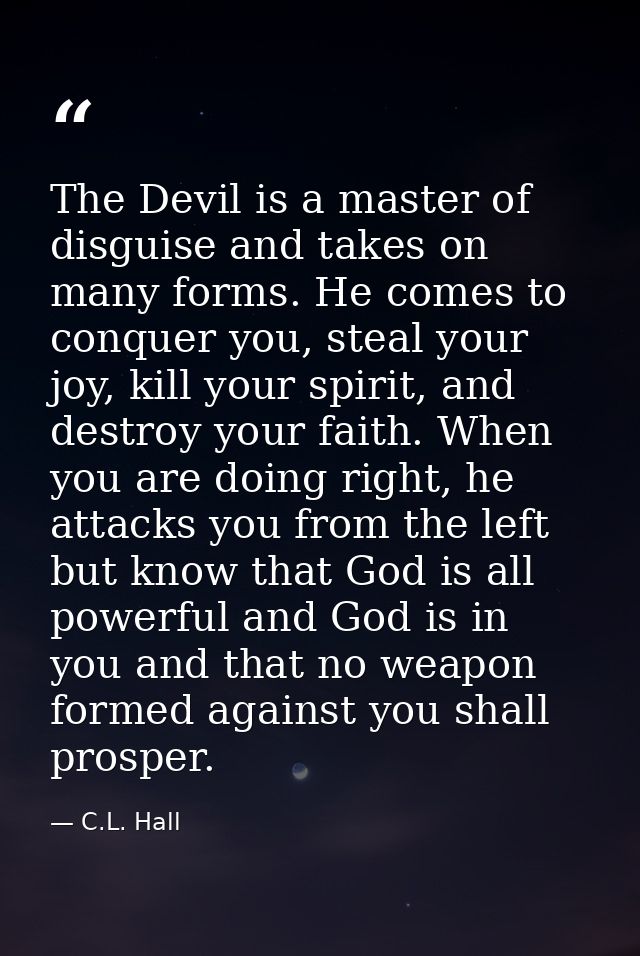 The Devil is a master of disguise and takes on many forms. He comes to conquer you, steal your joy, kill your spirit, an — C.L. Hall