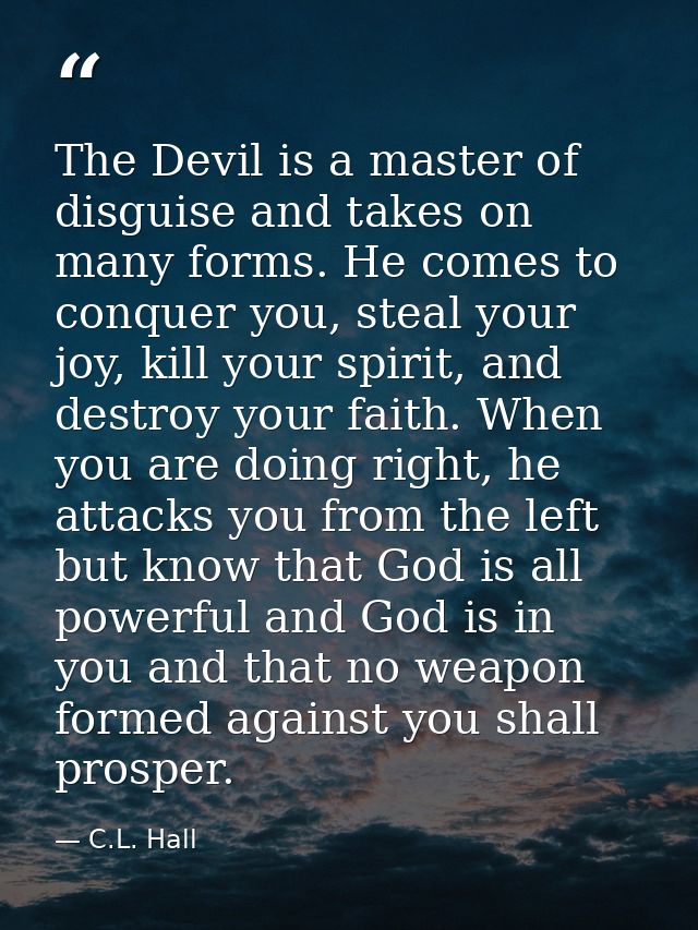 The Devil is a master of disguise and takes on many forms. He comes to conquer you, steal your joy, kill your spirit, an — C.L. Hall